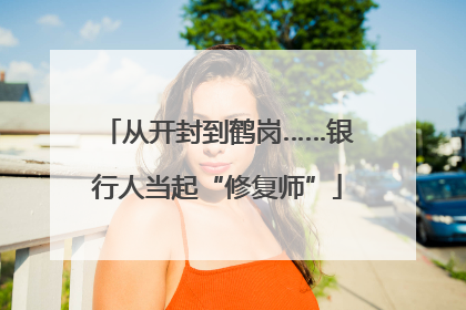 从开封到鹤岗……银行人当起“修复师”