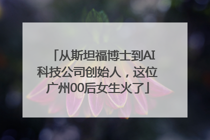 从斯坦福博士到AI科技公司创始人，这位广州00后女生火了