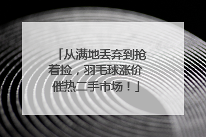 从满地丢弃到抢着捡，羽毛球涨价催热二手市场！