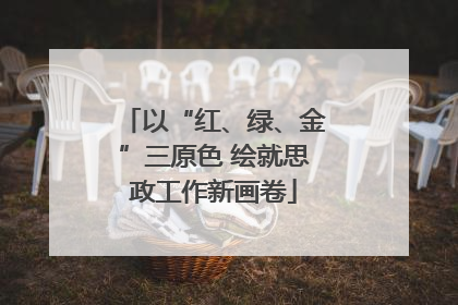 以“红、绿、金”三原色 绘就思政工作新画卷