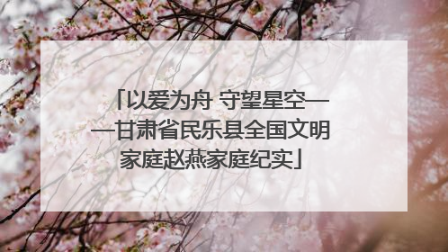 以爱为舟 守望星空——甘肃省民乐县全国文明家庭赵燕家庭纪实