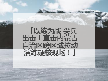 以练为战 尖兵出击！直击内蒙古自治区跨区域拉动演练硬核现场！