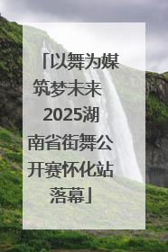 以舞为媒筑梦未来 2025湖南省街舞公开赛怀化站落幕
