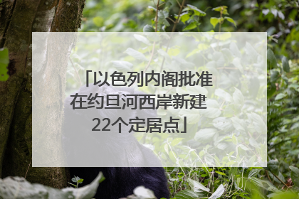 以色列内阁批准在约旦河西岸新建22个定居点