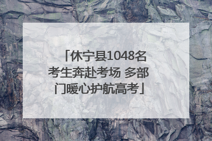 休宁县1048名考生奔赴考场 多部门暖心护航高考