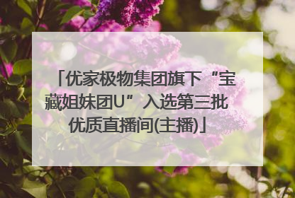 优家极物集团旗下“宝藏姐妹团U”入选第三批优质直播间(主播)