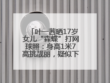 叶一茜晒17岁女儿“森蝶”打网球照：身高1米7高挑靓丽，疑似下巴矫正成功