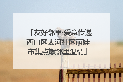 友好邻里·爱意传递 西山区太河社区萌娃市集点燃邻里温情