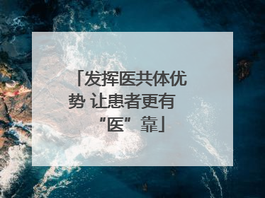 发挥医共体优势 让患者更有“医”靠