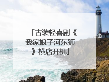 古装轻喜剧《我家娘子河东狮》横店开机