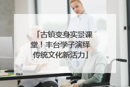 古镇变身实景课堂！丰台学子演绎传统文化新活力