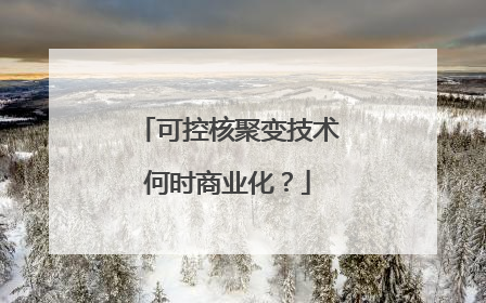 可控核聚变技术何时商业化？