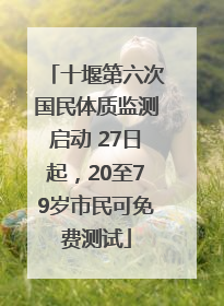 十堰第六次国民体质监测启动 27日起，20至79岁市民可免费测试