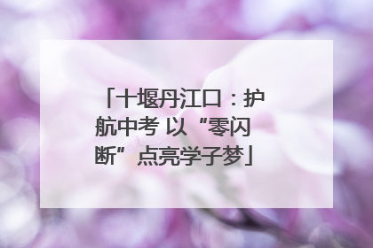 十堰丹江口：护航中考 以“零闪断”点亮学子梦