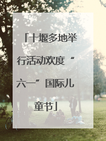 十堰多地举行活动欢度“六一”国际儿童节