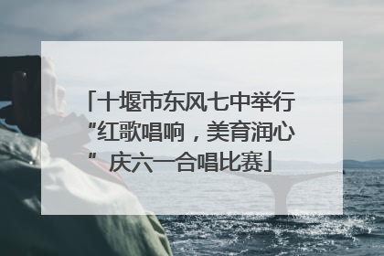 十堰市东风七中举行“红歌唱响，美育润心”庆六一合唱比赛
