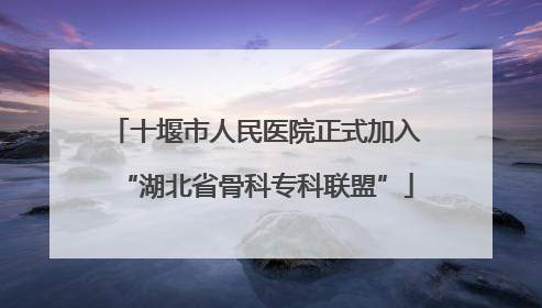 十堰市人民医院正式加入“湖北省骨科专科联盟”