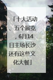 十大活动、五个展览，6月14日主场长沙还有这些文化大餐