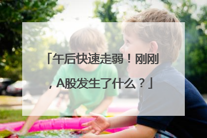 午后快速走弱！刚刚，A股发生了什么？
