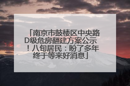 南京市鼓楼区中央路D级危房翻建方案公示！八旬居民：盼了多年终于等来好消息