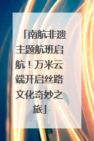 南航非遗主题航班启航！万米云端开启丝路文化奇妙之旅