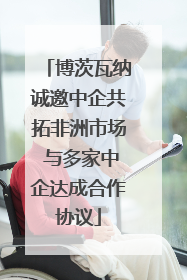 博茨瓦纳诚邀中企共拓非洲市场 与多家中企达成合作协议