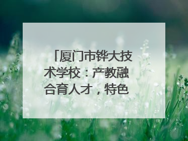 厦门市铧大技术学校：产教融合育人才，特色办学谱新篇