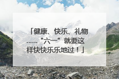 健康、快乐、礼物……“六一”就要这样快快乐乐地过！