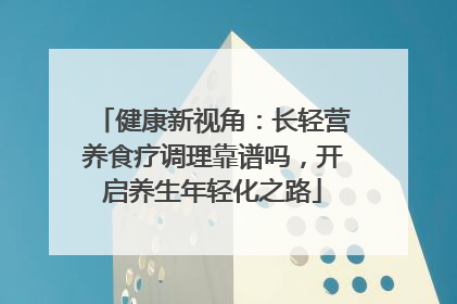 健康新视角：长轻营养食疗调理靠谱吗，开启养生年轻化之路