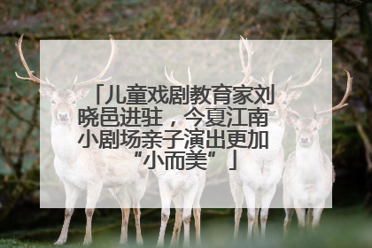 儿童戏剧教育家刘晓邑进驻，今夏江南小剧场亲子演出更加“小而美”