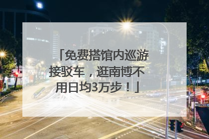 免费搭馆内巡游接驳车，逛南博不用日均3万步！