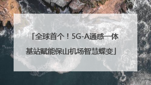 全球首个！5G-A通感一体基站赋能保山机场智慧蝶变