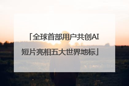 全球首部用户共创AI短片亮相五大世界地标