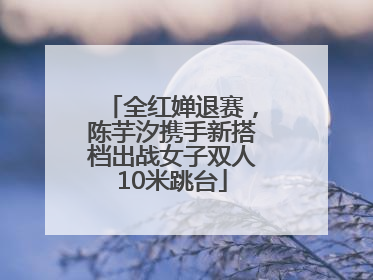 全红婵退赛，陈芋汐携手新搭档出战女子双人10米跳台