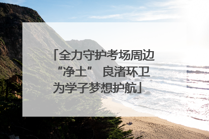 全力守护考场周边“净土” 良渚环卫为学子梦想护航