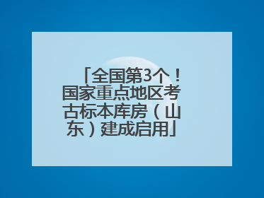 全国第3个！国家重点地区考古标本库房（山东）建成启用