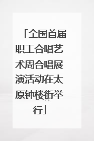 全国首届职工合唱艺术周合唱展演活动在太原钟楼街举行