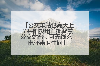 公交车站也高大上？岳阳投用首批智慧公交站台，可无线充电还带卫生间
