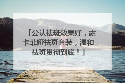 公认祛斑效果好，露卡菲娅祛斑套装，温和祛斑贯彻到底！