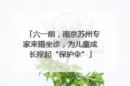 六一前，南京苏州专家来锡坐诊，为儿童成长撑起“保护伞”