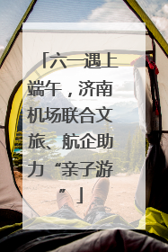 六一遇上端午，济南机场联合文旅、航企助力“亲子游”