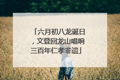 六月初八龙诞日，文登回龙山唱响三百年仁孝非遗