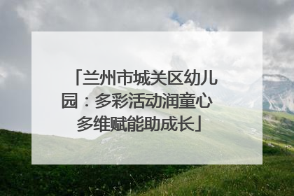 兰州市城关区幼儿园：多彩活动润童心 多维赋能助成长
