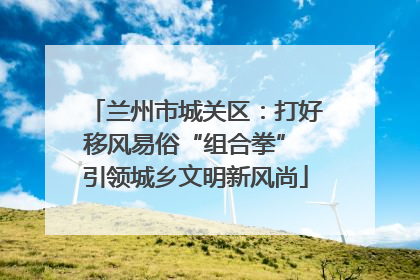 兰州市城关区：打好移风易俗“组合拳” 引领城乡文明新风尚