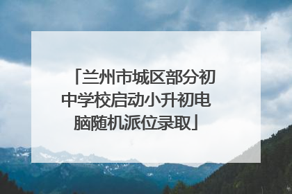 兰州市城区部分初中学校启动小升初电脑随机派位录取