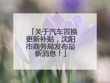 关于汽车置换更新补贴，沈阳市商务局发布最新消息！