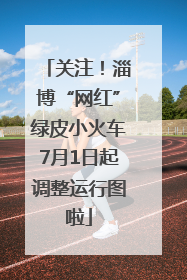 关注！淄博“网红”绿皮小火车7月1日起调整运行图啦