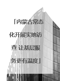 内蒙古常态化开展实地访查 让基层服务更有温度