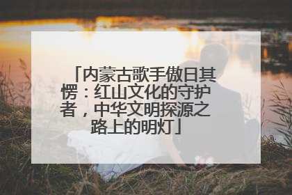 内蒙古歌手傲日其愣：红山文化的守护者，中华文明探源之路上的明灯