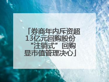 券商年内斥资超13亿元回购股份 “注销式”回购显市值管理决心